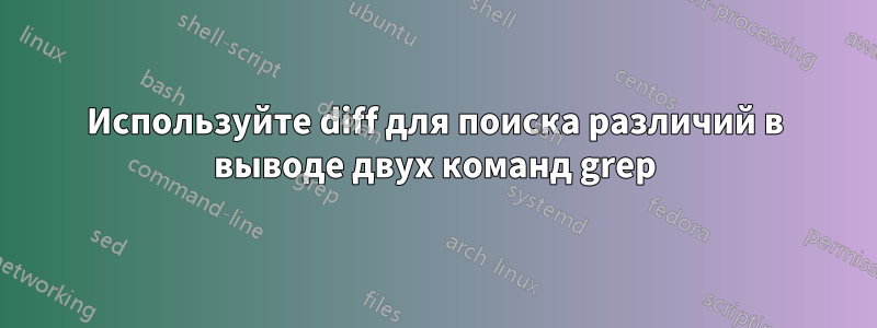 Используйте diff для поиска различий в выводе двух команд grep