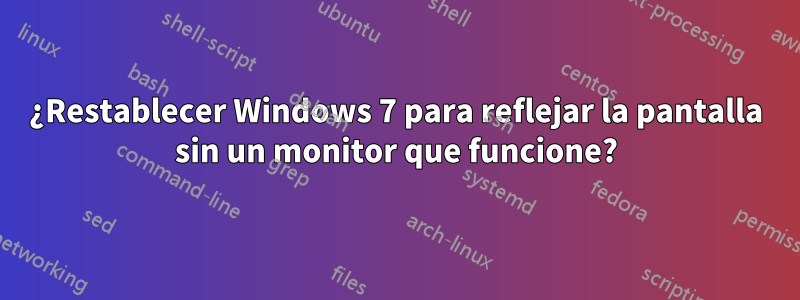 ¿Restablecer Windows 7 para reflejar la pantalla sin un monitor que funcione?