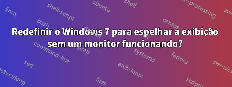 Redefinir o Windows 7 para espelhar a exibição sem um monitor funcionando?