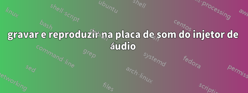 gravar e reproduzir na placa de som do injetor de áudio