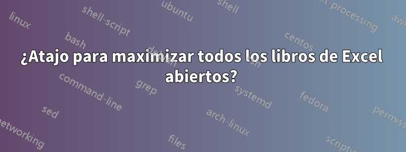 ¿Atajo para maximizar todos los libros de Excel abiertos?