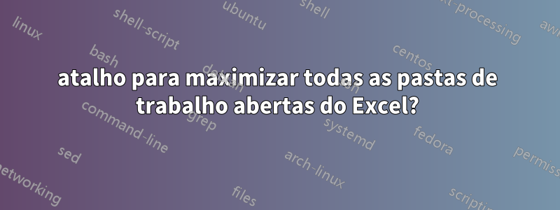 atalho para maximizar todas as pastas de trabalho abertas do Excel?