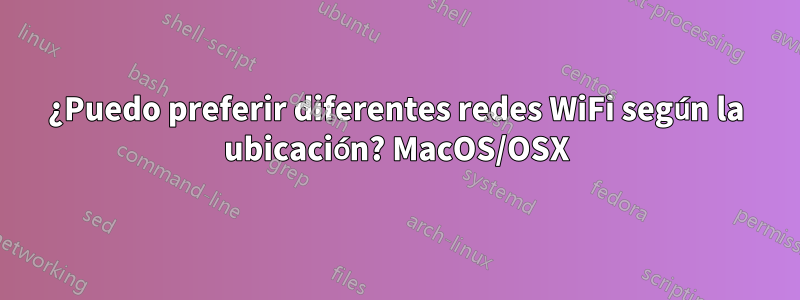 ¿Puedo preferir diferentes redes WiFi según la ubicación? MacOS/OSX