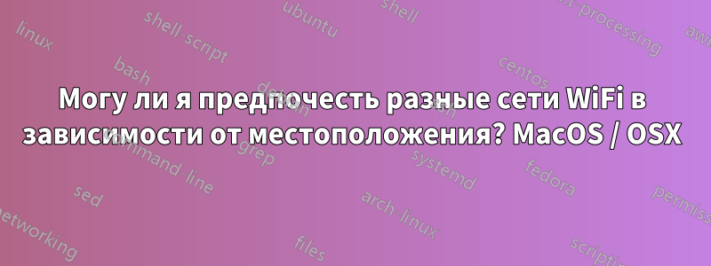 Могу ли я предпочесть разные сети WiFi в зависимости от местоположения? MacOS / OSX