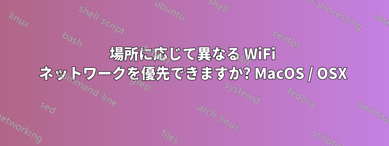 場所に応じて異なる WiFi ネットワークを優先できますか? MacOS / OSX