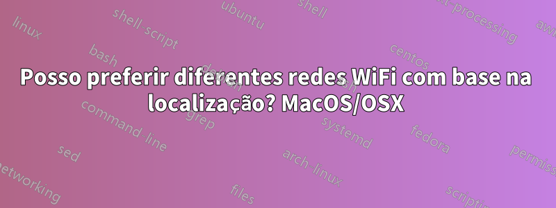 Posso preferir diferentes redes WiFi com base na localização? MacOS/OSX