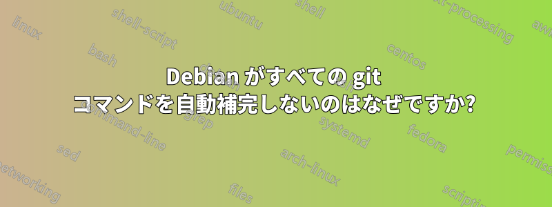 Debian がすべての git コマンドを自動補完しないのはなぜですか?