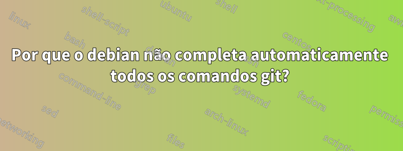 Por que o debian não completa automaticamente todos os comandos git?