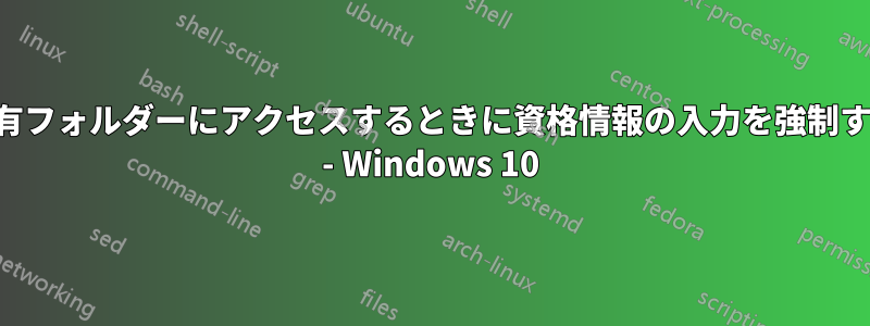 共有フォルダーにアクセスするときに資格情報の入力を強制する - Windows 10