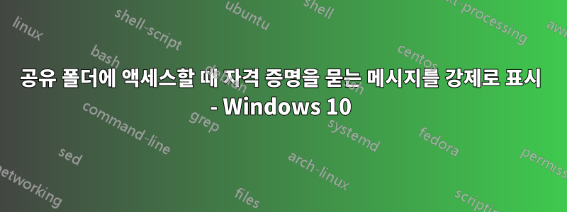 공유 폴더에 액세스할 때 자격 증명을 묻는 메시지를 강제로 표시 - Windows 10