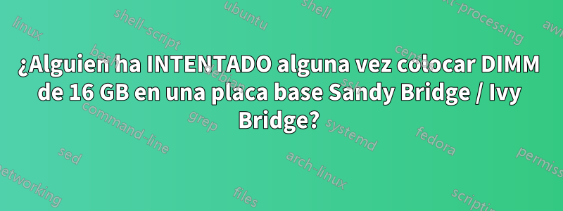 ¿Alguien ha INTENTADO alguna vez colocar DIMM de 16 GB en una placa base Sandy Bridge / Ivy Bridge?