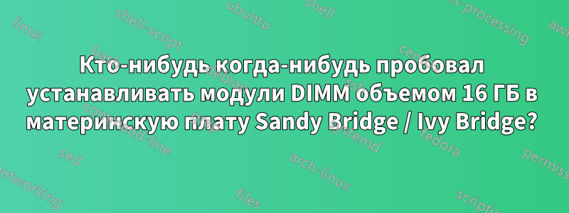 Кто-нибудь когда-нибудь пробовал устанавливать модули DIMM объемом 16 ГБ в материнскую плату Sandy Bridge / Ivy Bridge?