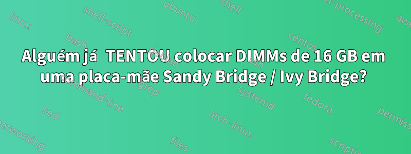 Alguém já TENTOU colocar DIMMs de 16 GB em uma placa-mãe Sandy Bridge / Ivy Bridge?