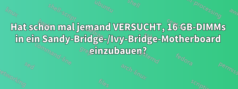 Hat schon mal jemand VERSUCHT, 16 GB-DIMMs in ein Sandy-Bridge-/Ivy-Bridge-Motherboard einzubauen?