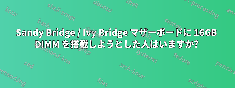 Sandy Bridge / Ivy Bridge マザーボードに 16GB DIMM を搭載しようとした人はいますか?