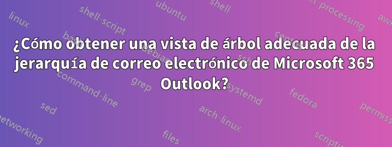 ¿Cómo obtener una vista de árbol adecuada de la jerarquía de correo electrónico de Microsoft 365 Outlook?