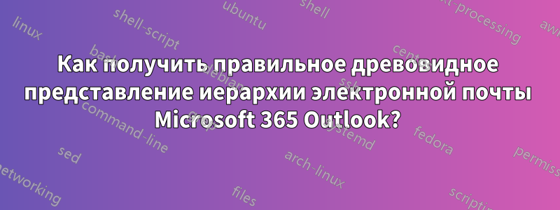 Как получить правильное древовидное представление иерархии электронной почты Microsoft 365 Outlook?