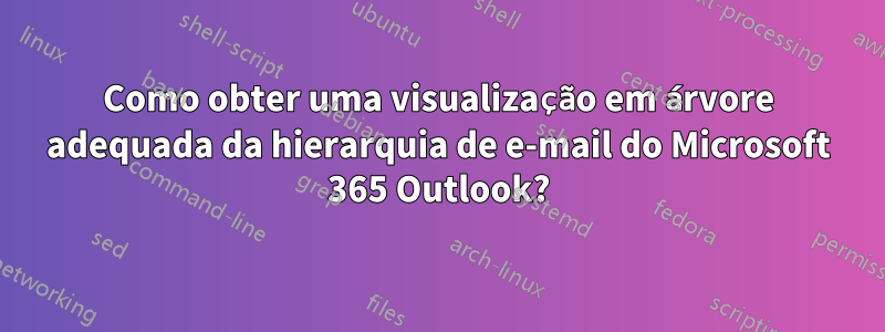 Como obter uma visualização em árvore adequada da hierarquia de e-mail do Microsoft 365 Outlook?