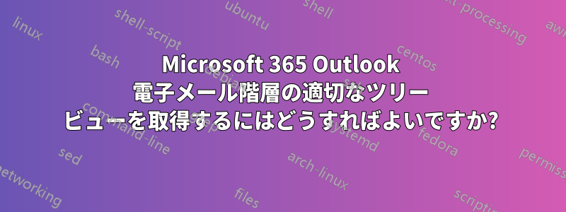 Microsoft 365 Outlook 電子メール階層の適切なツリー ビューを取得するにはどうすればよいですか?