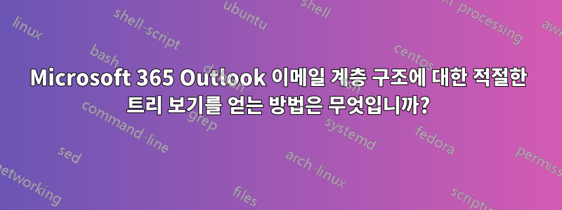 Microsoft 365 Outlook 이메일 계층 구조에 대한 적절한 트리 보기를 얻는 방법은 무엇입니까?