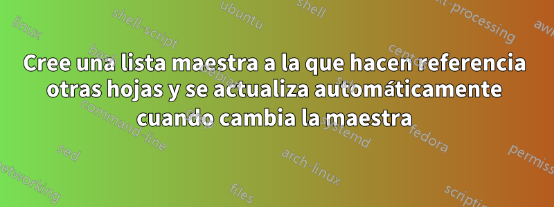 Cree una lista maestra a la que hacen referencia otras hojas y se actualiza automáticamente cuando cambia la maestra