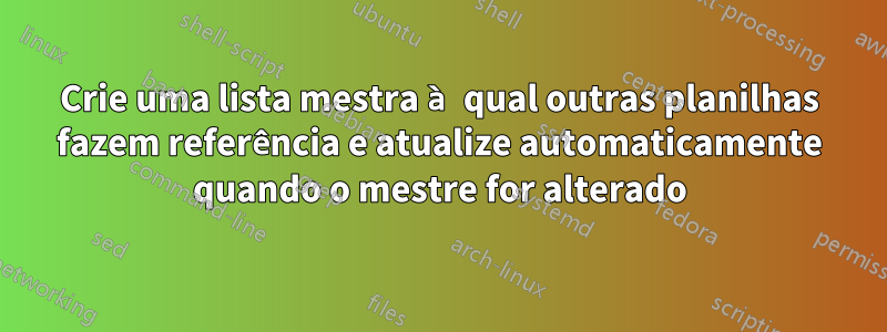 Crie uma lista mestra à qual outras planilhas fazem referência e atualize automaticamente quando o mestre for alterado