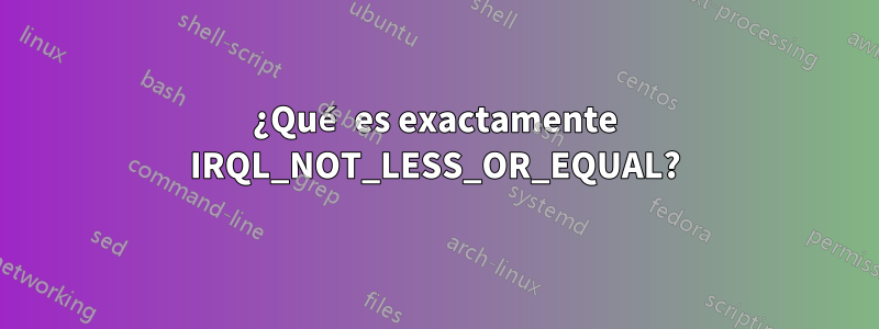 ¿Qué es exactamente IRQL_NOT_LESS_OR_EQUAL?