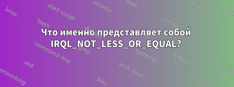 Что именно представляет собой IRQL_NOT_LESS_OR_EQUAL?