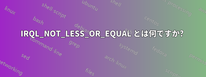 IRQL_NOT_LESS_OR_EQUAL とは何ですか?