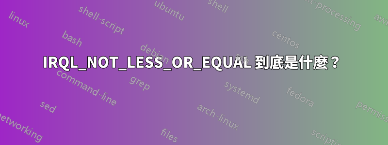 IRQL_NOT_LESS_OR_EQUAL 到底是什麼？