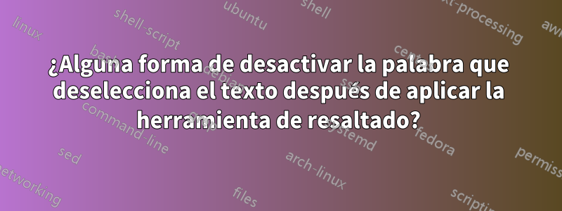 ¿Alguna forma de desactivar la palabra que deselecciona el texto después de aplicar la herramienta de resaltado?