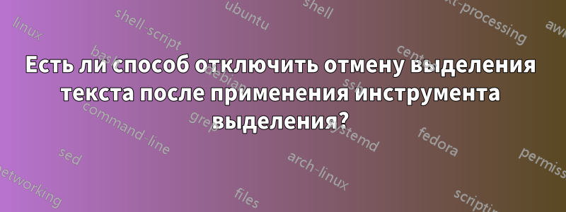 Есть ли способ отключить отмену выделения текста после применения инструмента выделения?