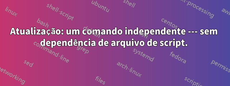 Atualização: um comando independente --- sem dependência de arquivo de script.