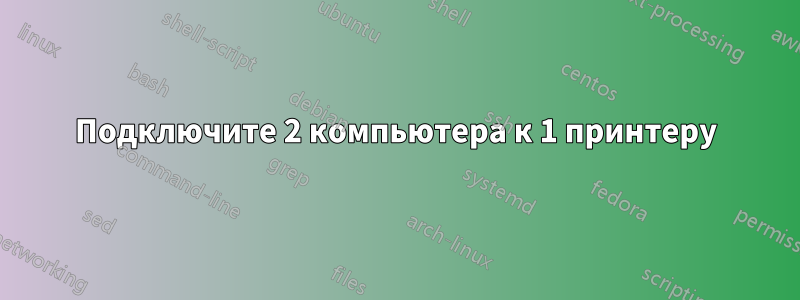 Подключите 2 компьютера к 1 принтеру