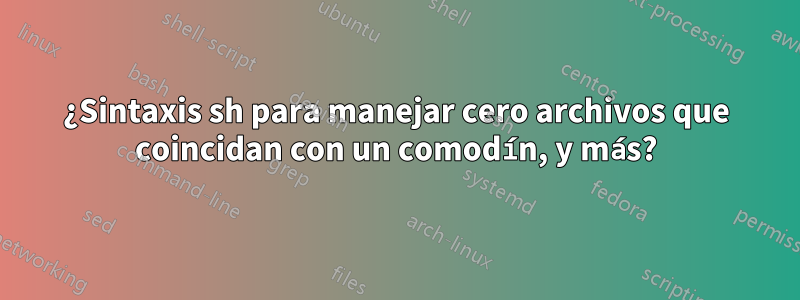 ¿Sintaxis sh para manejar cero archivos que coincidan con un comodín, y más?