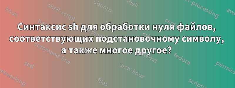 Синтаксис sh для обработки нуля файлов, соответствующих подстановочному символу, а также многое другое?