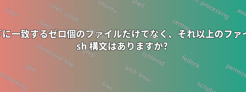 ワイルドカードに一致するゼロ個のファイルだけでなく、それ以上のファイルも処理する sh 構文はありますか?