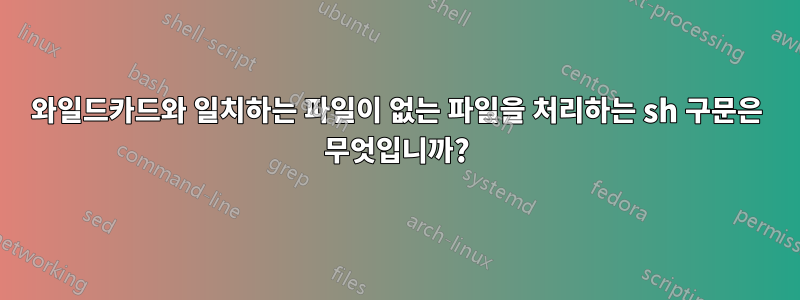 와일드카드와 일치하는 파일이 없는 파일을 처리하는 sh 구문은 무엇입니까?