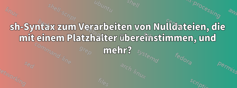 sh-Syntax zum Verarbeiten von Nulldateien, die mit einem Platzhalter übereinstimmen, und mehr?