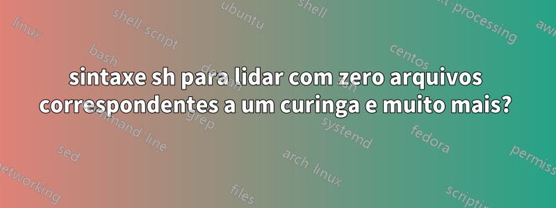 sintaxe sh para lidar com zero arquivos correspondentes a um curinga e muito mais?