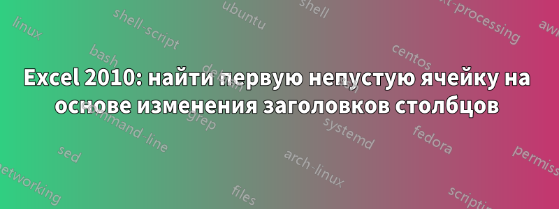 Excel 2010: найти первую непустую ячейку на основе изменения заголовков столбцов