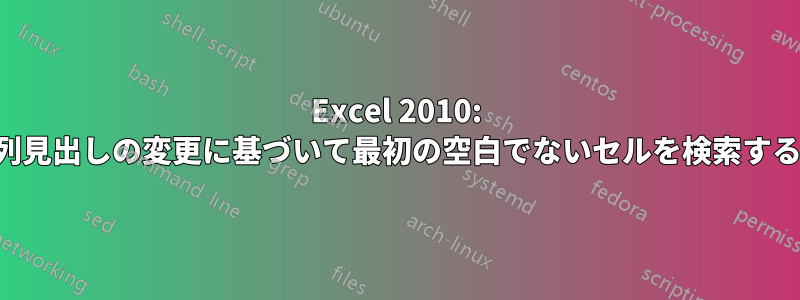 Excel 2010: 列見出しの変更に基づいて最初の空白でないセルを検索する