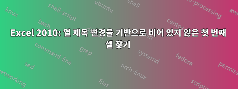 Excel 2010: 열 제목 변경을 기반으로 비어 있지 않은 첫 번째 셀 찾기