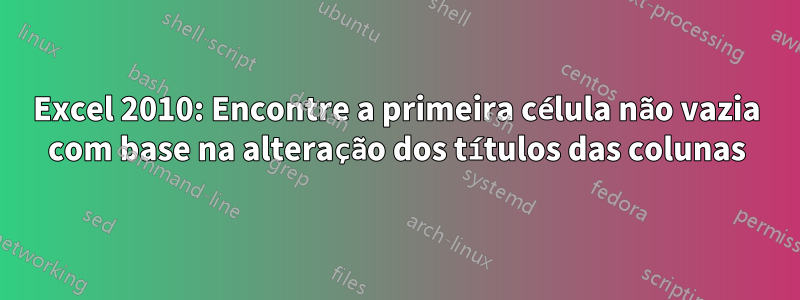 Excel 2010: Encontre a primeira célula não vazia com base na alteração dos títulos das colunas