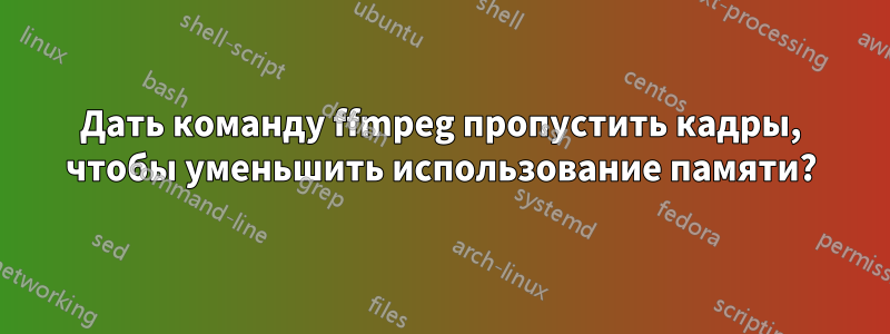 Дать команду ffmpeg пропустить кадры, чтобы уменьшить использование памяти?