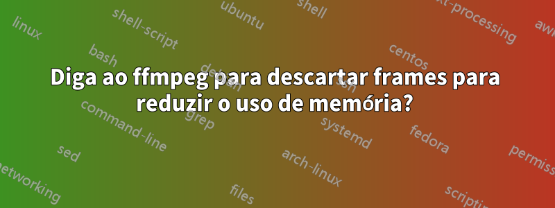 Diga ao ffmpeg para descartar frames para reduzir o uso de memória?