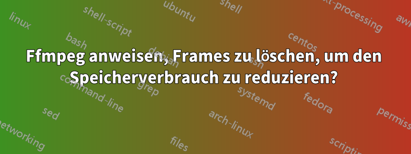 Ffmpeg anweisen, Frames zu löschen, um den Speicherverbrauch zu reduzieren?