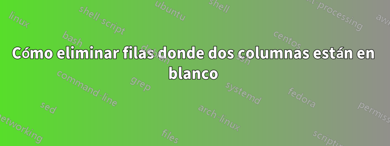 Cómo eliminar filas donde dos columnas están en blanco