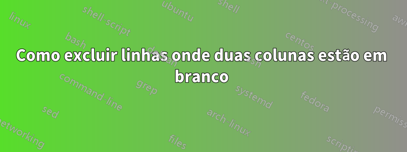 Como excluir linhas onde duas colunas estão em branco