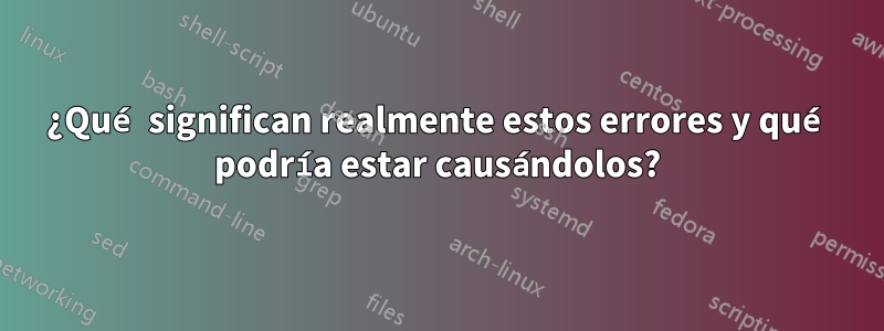 ¿Qué significan realmente estos errores y qué podría estar causándolos?